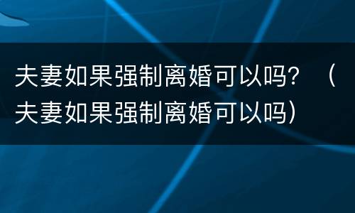 夫妻如果强制离婚可以吗？（夫妻如果强制离婚可以吗）