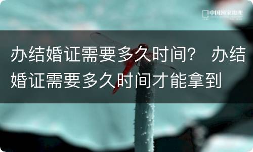 办结婚证需要多久时间？ 办结婚证需要多久时间才能拿到