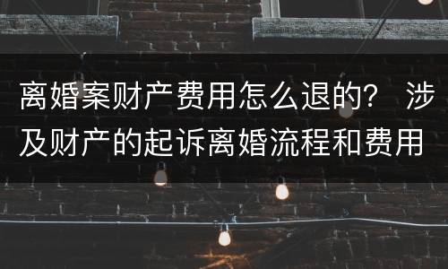 离婚案财产费用怎么退的？ 涉及财产的起诉离婚流程和费用