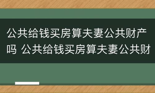 公共给钱买房算夫妻公共财产吗 公共给钱买房算夫妻公共财产吗知乎