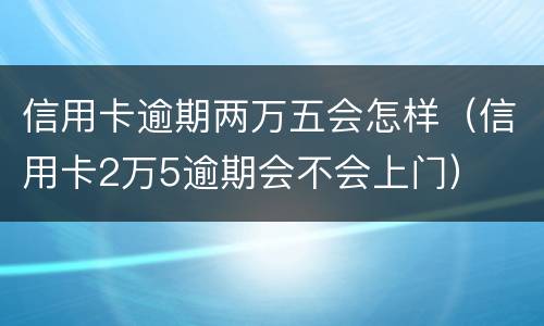 信用卡逾期两万五会怎样（信用卡2万5逾期会不会上门）