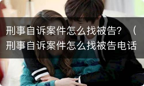 刑事自诉案件怎么找被告？（刑事自诉案件怎么找被告电话）