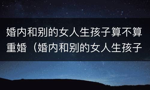 婚内和别的女人生孩子算不算重婚（婚内和别的女人生孩子算不算重婚呢）