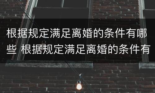 根据规定满足离婚的条件有哪些 根据规定满足离婚的条件有哪些呢