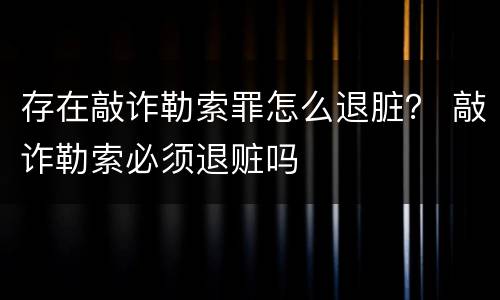存在敲诈勒索罪怎么退脏？ 敲诈勒索必须退赃吗