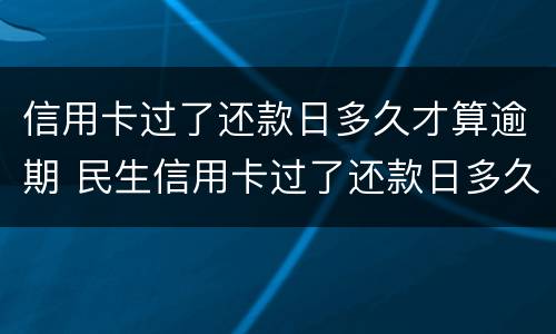 信用卡过了还款日多久才算逾期 民生信用卡过了还款日多久才算逾期