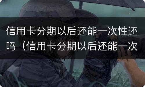 信用卡分期以后还能一次性还吗（信用卡分期以后还能一次性还吗?还清后还可以取出来吗）