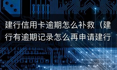 建行信用卡逾期怎么补救（建行有逾期记录怎么再申请建行信用卡）