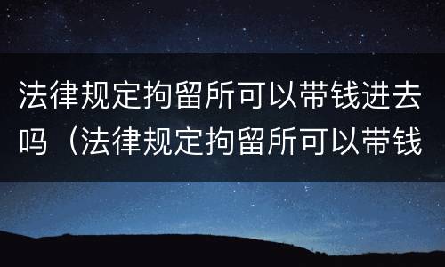 法律规定拘留所可以带钱进去吗（法律规定拘留所可以带钱进去吗）
