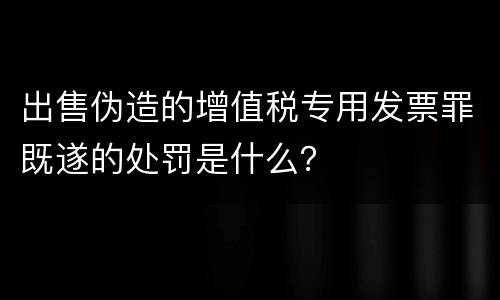 出售伪造的增值税专用发票罪既遂的处罚是什么？