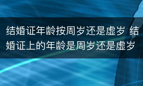 结婚证年龄按周岁还是虚岁 结婚证上的年龄是周岁还是虚岁