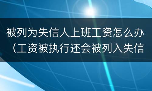 被列为失信人上班工资怎么办（工资被执行还会被列入失信吗）
