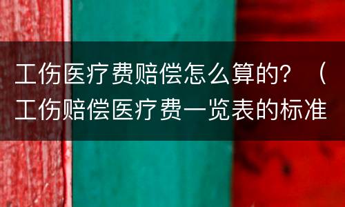 工伤医疗费赔偿怎么算的？（工伤赔偿医疗费一览表的标准）
