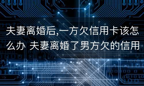 夫妻离婚后,一方欠信用卡该怎么办 夫妻离婚了男方欠的信用卡女方要还吗