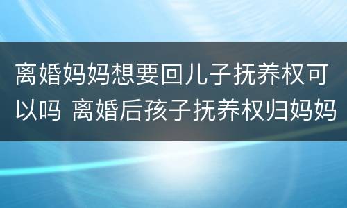离婚妈妈想要回儿子抚养权可以吗 离婚后孩子抚养权归妈妈,现在爸爸想要回