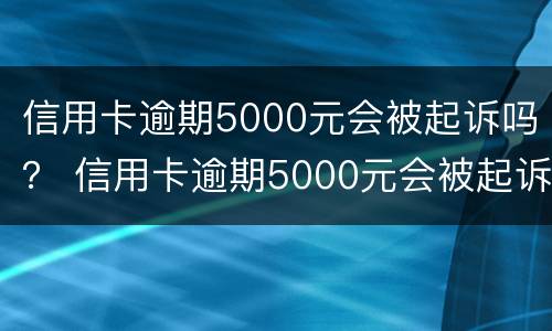 信用卡逾期5000元会被起诉吗？ 信用卡逾期5000元会被起诉吗