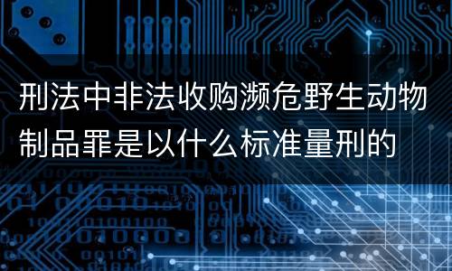 刑法中非法收购濒危野生动物制品罪是以什么标准量刑的