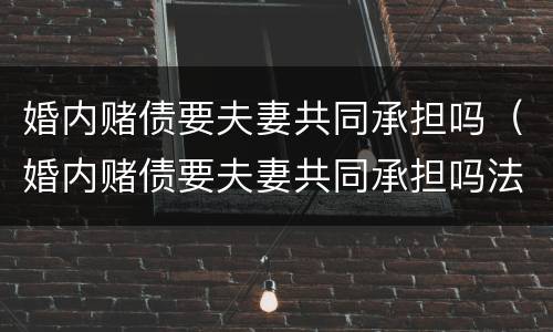 婚内赌债要夫妻共同承担吗（婚内赌债要夫妻共同承担吗法律）