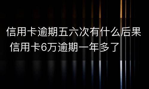 信用卡逾期五六次有什么后果 信用卡6万逾期一年多了
