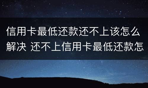 信用卡最低还款还不上该怎么解决 还不上信用卡最低还款怎么办