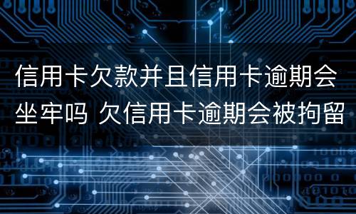 信用卡欠款并且信用卡逾期会坐牢吗 欠信用卡逾期会被拘留吗
