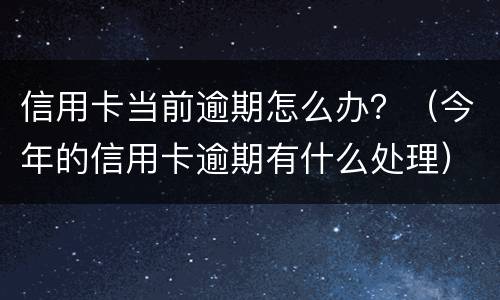 信用卡当前逾期怎么办？（今年的信用卡逾期有什么处理）