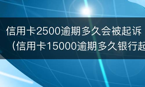信用卡2500逾期多久会被起诉（信用卡15000逾期多久银行起诉）