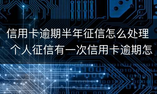 信用卡逾期半年征信怎么处理 个人征信有一次信用卡逾期怎么办