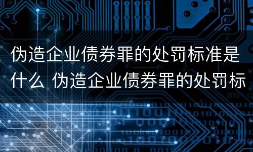 伪造企业债券罪的处罚标准是什么 伪造企业债券罪的处罚标准是什么意思