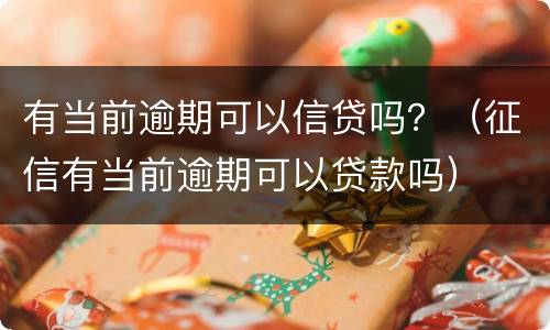 有当前逾期可以信贷吗？（征信有当前逾期可以贷款吗）