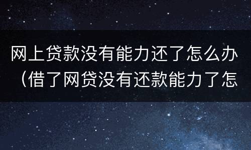 网上贷款没有能力还了怎么办（借了网贷没有还款能力了怎么办）