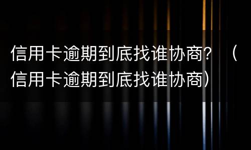 信用卡逾期到底找谁协商？（信用卡逾期到底找谁协商）