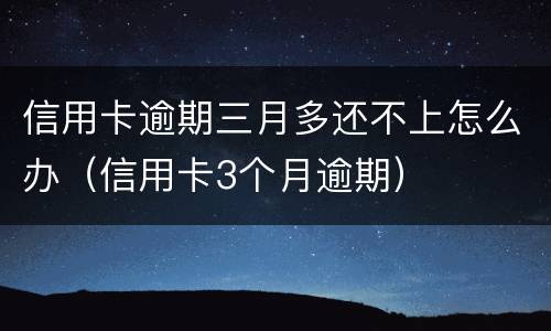 信用卡逾期三月多还不上怎么办（信用卡3个月逾期）