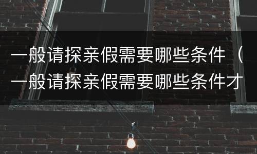 一般请探亲假需要哪些条件（一般请探亲假需要哪些条件才能请）