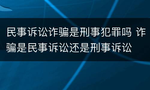 民事诉讼诈骗是刑事犯罪吗 诈骗是民事诉讼还是刑事诉讼