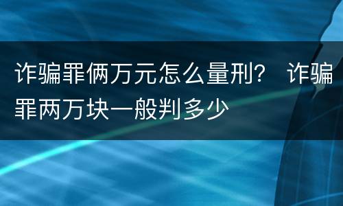 诈骗罪俩万元怎么量刑？ 诈骗罪两万块一般判多少