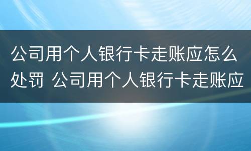 公司用个人银行卡走账应怎么处罚 公司用个人银行卡走账应怎么处罚呢