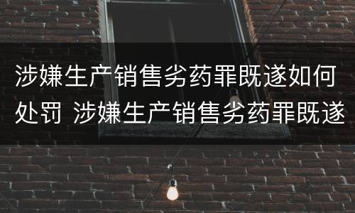 涉嫌生产销售劣药罪既遂如何处罚 涉嫌生产销售劣药罪既遂如何处罚