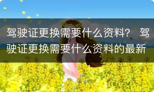 驾驶证更换需要什么资料？ 驾驶证更换需要什么资料的最新要求