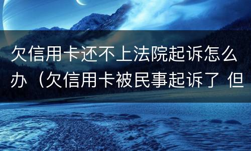 欠信用卡还不上法院起诉怎么办（欠信用卡被民事起诉了 但依旧还不起）