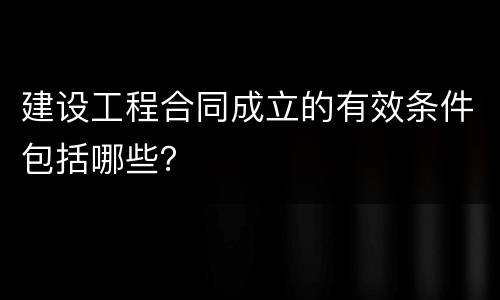 建设工程合同成立的有效条件包括哪些？