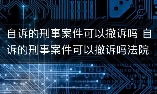 自诉的刑事案件可以撤诉吗 自诉的刑事案件可以撤诉吗法院