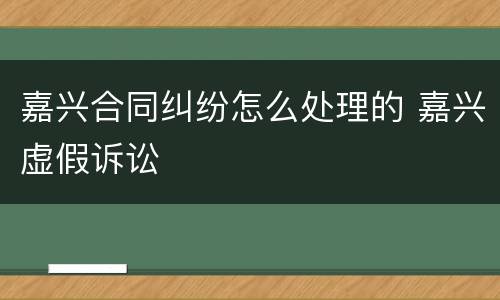嘉兴合同纠纷怎么处理的 嘉兴虚假诉讼