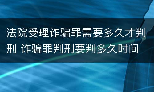 法院受理诈骗罪需要多久才判刑 诈骗罪判刑要判多久时间