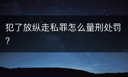 犯了放纵走私罪怎么量刑处罚?