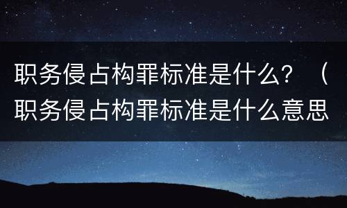 职务侵占构罪标准是什么？（职务侵占构罪标准是什么意思）