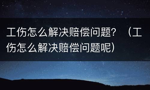 工伤怎么解决赔偿问题？（工伤怎么解决赔偿问题呢）
