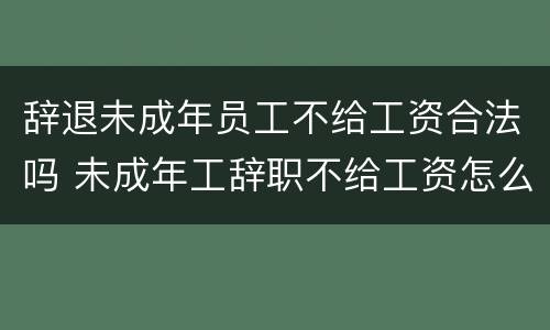 辞退未成年员工不给工资合法吗 未成年工辞职不给工资怎么办