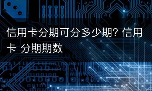 信用卡分期可分多少期? 信用卡 分期期数