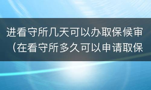 进看守所几天可以办取保候审（在看守所多久可以申请取保候审）